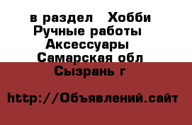  в раздел : Хобби. Ручные работы » Аксессуары . Самарская обл.,Сызрань г.